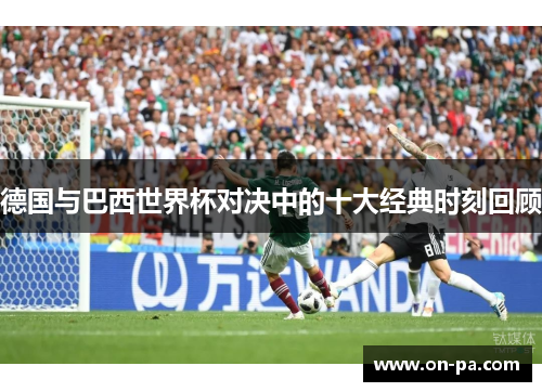 德国与巴西世界杯对决中的十大经典时刻回顾