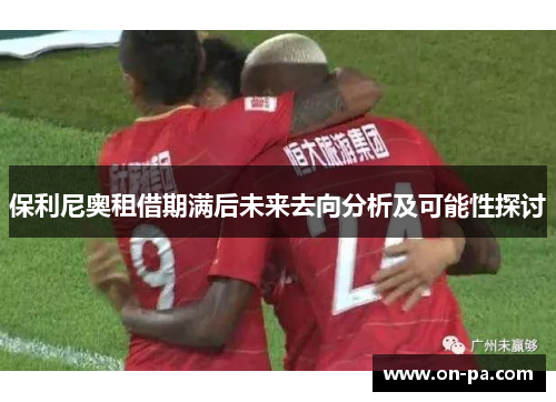 保利尼奥租借期满后未来去向分析及可能性探讨