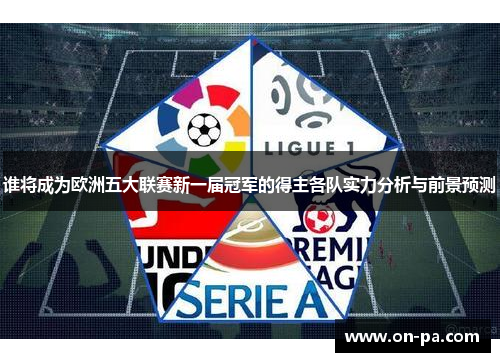 谁将成为欧洲五大联赛新一届冠军的得主各队实力分析与前景预测