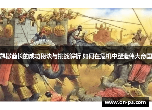 凯撒酋长的成功秘诀与挑战解析 如何在危机中塑造伟大帝国