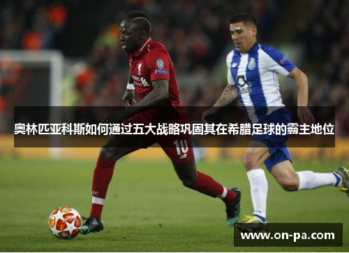 奥林匹亚科斯如何通过五大战略巩固其在希腊足球的霸主地位