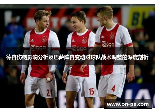 德容伤病影响分析及巴萨阵容变动对球队战术调整的深度剖析