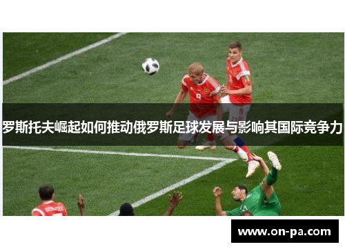 罗斯托夫崛起如何推动俄罗斯足球发展与影响其国际竞争力