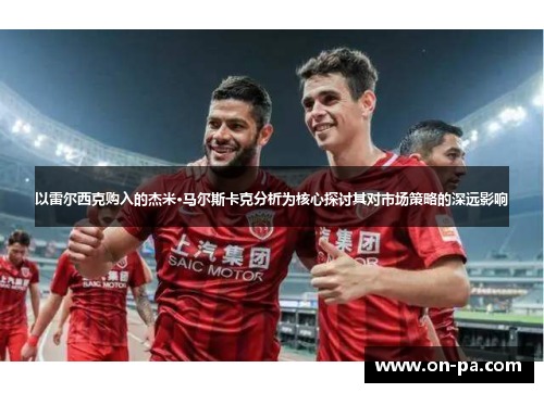 以雷尔西克购入的杰米·马尔斯卡克分析为核心探讨其对市场策略的深远影响