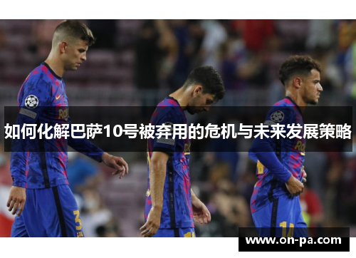 如何化解巴萨10号被弃用的危机与未来发展策略
