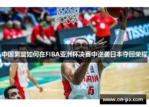 中国男篮如何在FIBA亚洲杯决赛中逆袭日本夺回荣耀