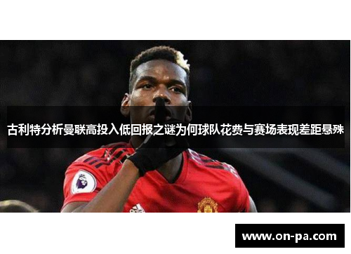 古利特分析曼联高投入低回报之谜为何球队花费与赛场表现差距悬殊