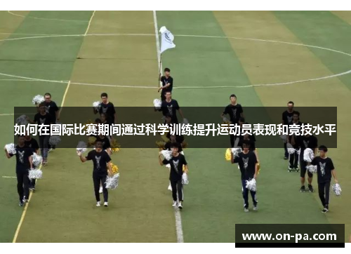 如何在国际比赛期间通过科学训练提升运动员表现和竞技水平