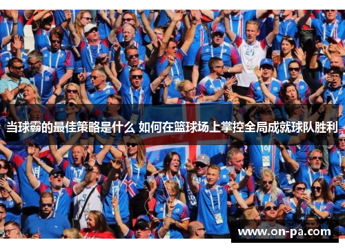 当球霸的最佳策略是什么 如何在篮球场上掌控全局成就球队胜利
