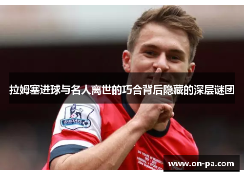 拉姆塞进球与名人离世的巧合背后隐藏的深层谜团
