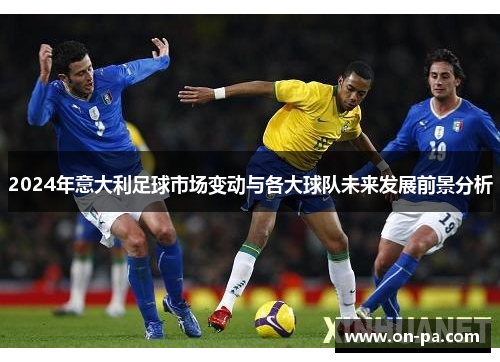2024年意大利足球市场变动与各大球队未来发展前景分析