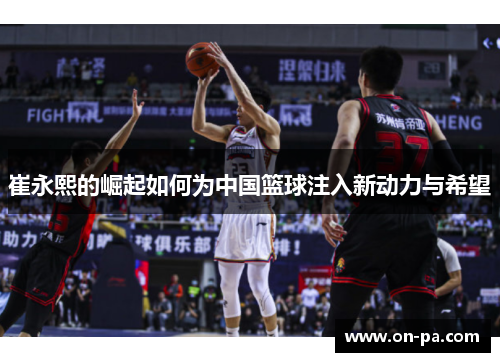 崔永熙的崛起如何为中国篮球注入新动力与希望