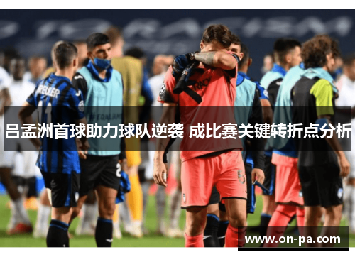 吕孟洲首球助力球队逆袭 成比赛关键转折点分析