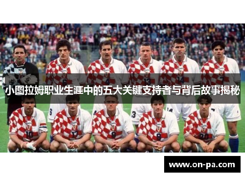 小图拉姆职业生涯中的五大关键支持者与背后故事揭秘