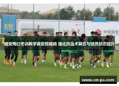 国安海口冬训教学赛安排揭晓 强化技战术磨合与球员状态提升