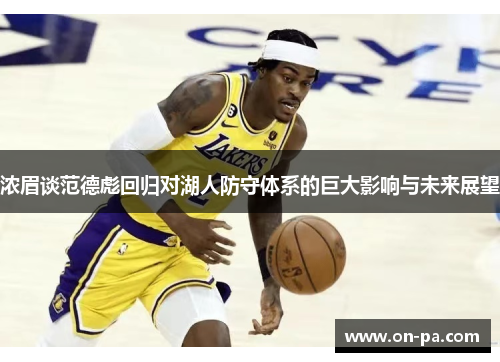 浓眉谈范德彪回归对湖人防守体系的巨大影响与未来展望