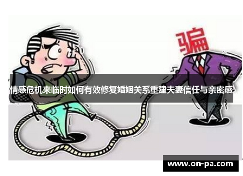 情感危机来临时如何有效修复婚姻关系重建夫妻信任与亲密感