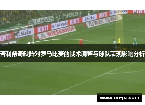 普利希奇缺阵对罗马比赛的战术调整与球队表现影响分析