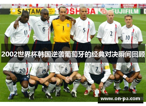 2002世界杯韩国逆袭葡萄牙的经典对决瞬间回顾
