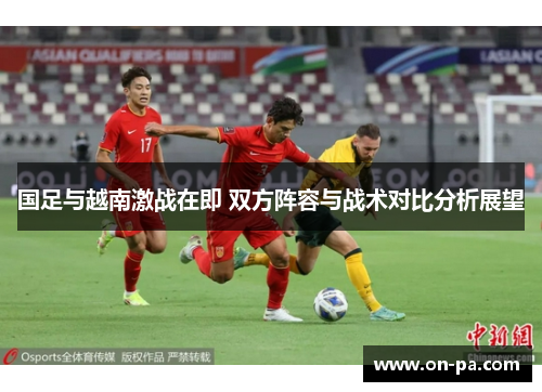 国足与越南激战在即 双方阵容与战术对比分析展望