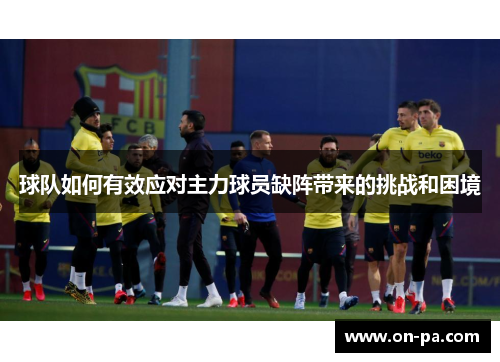 球队如何有效应对主力球员缺阵带来的挑战和困境