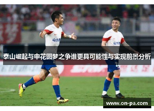 泰山崛起与申花圆梦之争谁更具可能性与实现前景分析