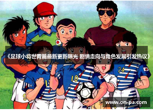 《足球小将世青篇最新更新曝光 剧情走向与角色发展引发热议》