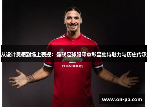 从设计灵感到场上表现：曼联足球服印章彰显独特魅力与历史传承