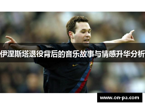 伊涅斯塔退役背后的音乐故事与情感升华分析