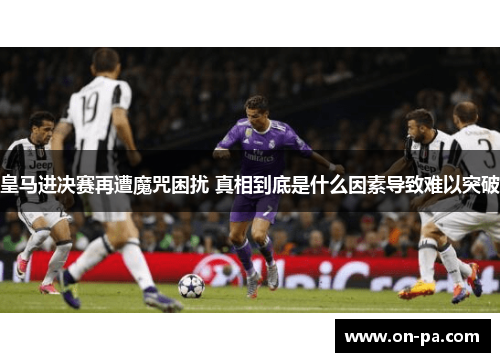 皇马进决赛再遭魔咒困扰 真相到底是什么因素导致难以突破 皇马进决赛再遭魔咒困扰 真相到底是什么因素导致难以突破