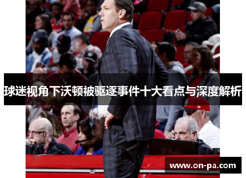 球迷视角下沃顿被驱逐事件十大看点与深度解析 球迷视角下沃顿被驱逐事件十大看点与深度解析