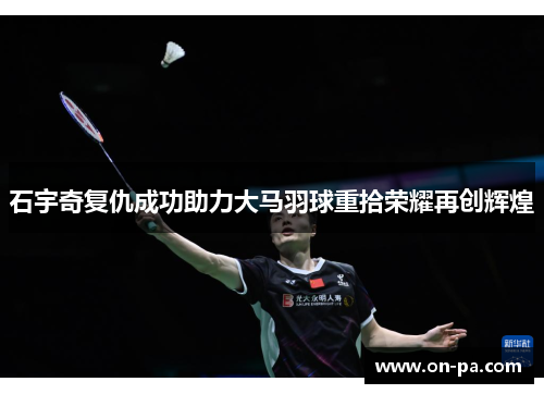 石宇奇复仇成功助力大马羽球重拾荣耀再创辉煌 石宇奇复仇成功助力大马羽球重拾荣耀再创辉煌