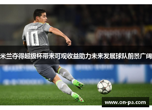 米兰夺得超级杯带来可观收益助力未来发展球队前景广阔 米兰夺得超级杯带来可观收益助力未来发展球队前景广阔