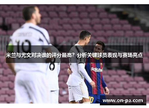 米兰与尤文对决谁的评分最高?分析关键球员表现与赛场亮点 米兰与尤文对决谁的评分最高?分析关键球员表现与赛场亮点