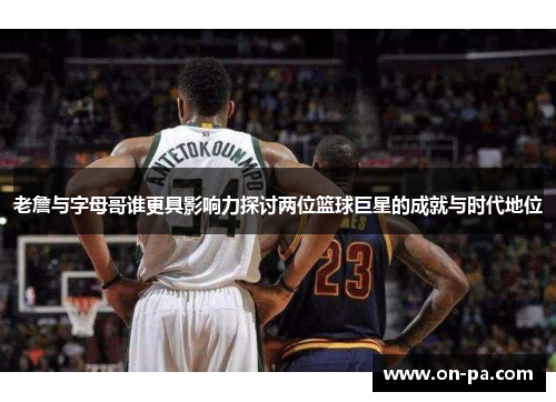老詹与字母哥谁更具影响力探讨两位篮球巨星的成就与时代地位 老詹与字母哥谁更具影响力探讨两位篮球巨星的成就与时代地位