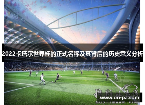 2022卡塔尔世界杯的正式名称及其背后的历史意义分析 2022卡塔尔世界杯的正式名称及其背后的历史意义分析
