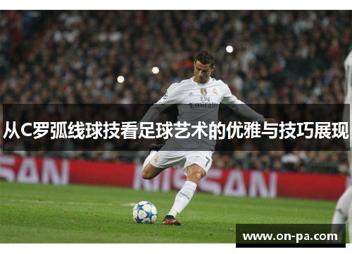 从C罗弧线球技看足球艺术的优雅与技巧展现