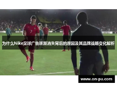 为什么Nike足球广告逐渐消失背后的原因及其品牌战略变化解析