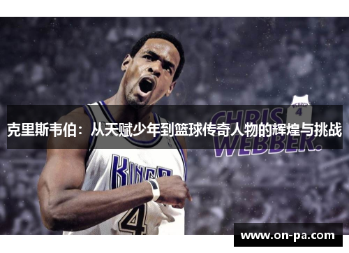 克里斯韦伯：从天赋少年到篮球传奇人物的辉煌与挑战