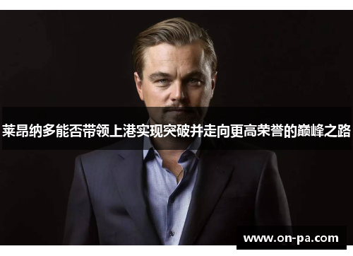 莱昂纳多能否带领上港实现突破并走向更高荣誉的巅峰之路