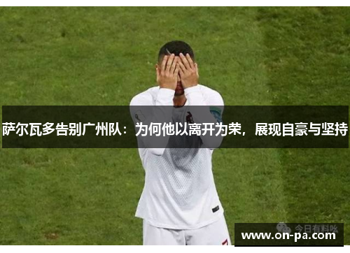 萨尔瓦多告别广州队:为何他以离开为荣,展现自豪与坚持 萨尔瓦多告别广州队:为何他以离开为荣,展现自豪与坚持