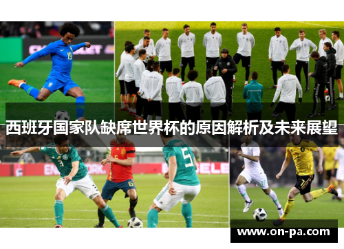西班牙国家队缺席世界杯的原因解析及未来展望 西班牙国家队缺席世界杯的原因解析及未来展望