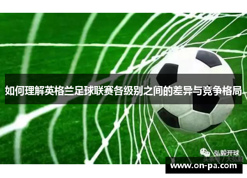 如何理解英格兰足球联赛各级别之间的差异与竞争格局
