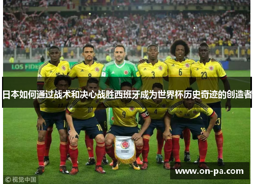 日本如何通过战术和决心战胜西班牙成为世界杯历史奇迹的创造者 日本如何通过战术和决心战胜西班牙成为世界杯历史奇迹的创造者