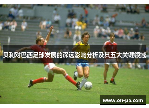 贝利对巴西足球发展的深远影响分析及其五大关键领域