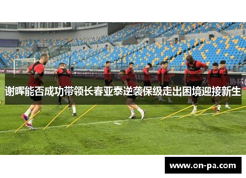谢晖能否成功带领长春亚泰逆袭保级走出困境迎接新生