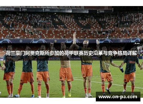 荷兰豪门阿贾克斯所参加的荷甲联赛历史沿革与竞争格局详解