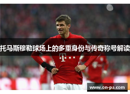 托马斯穆勒球场上的多重身份与传奇称号解读