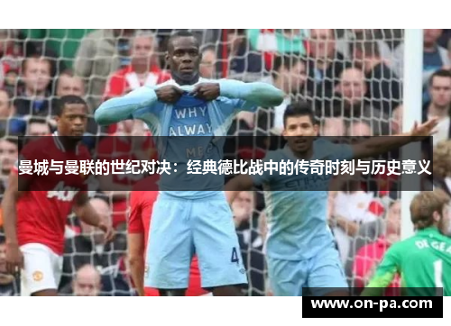 曼城与曼联的世纪对决：经典德比战中的传奇时刻与历史意义