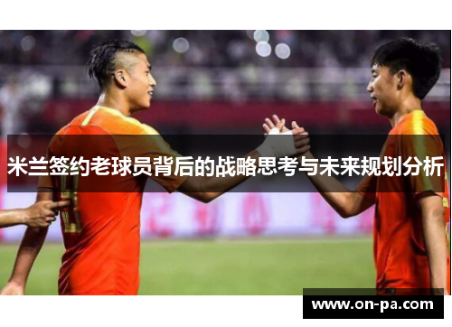米兰签约老球员背后的战略思考与未来规划分析